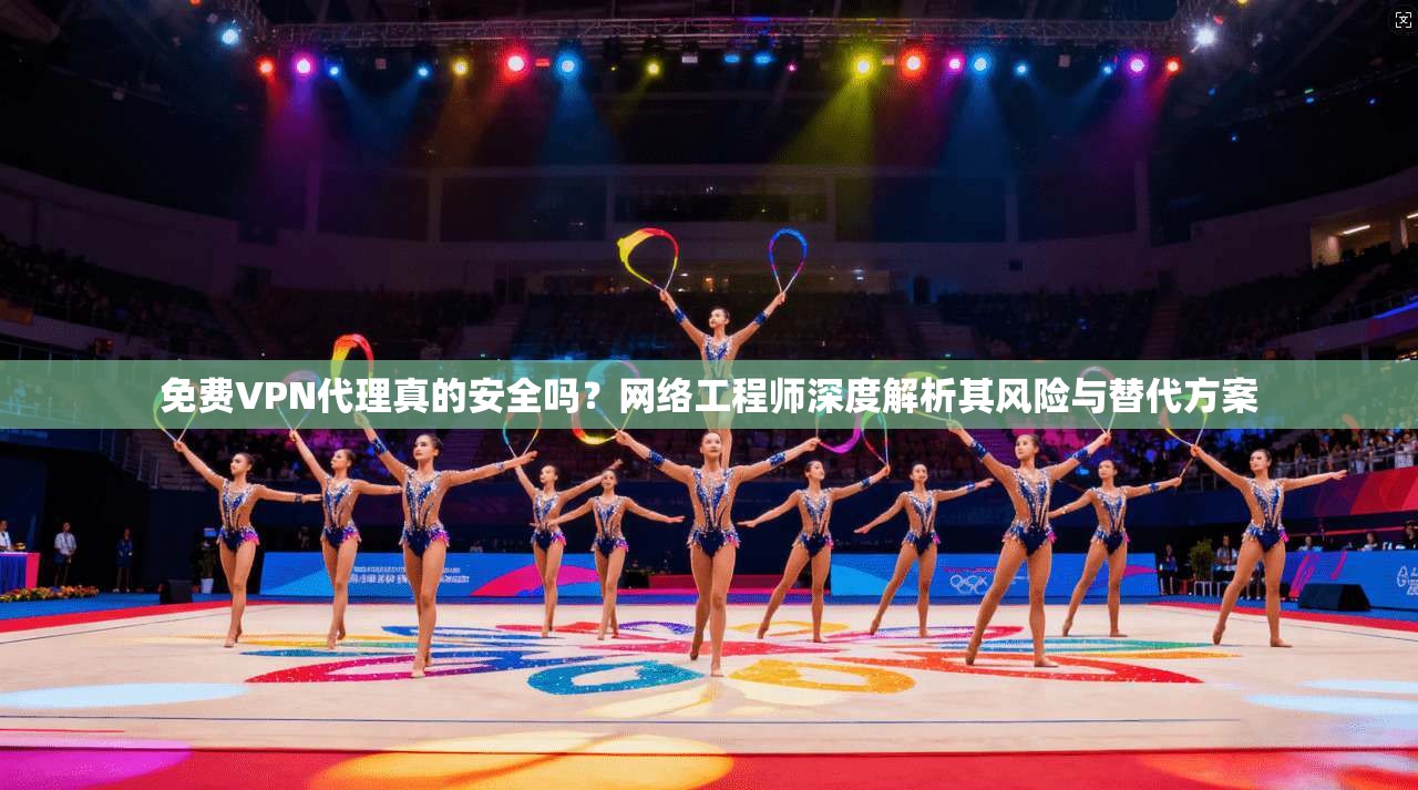 免费VPN代理真的安全吗?网络工程师深度解析其风险与替代方案