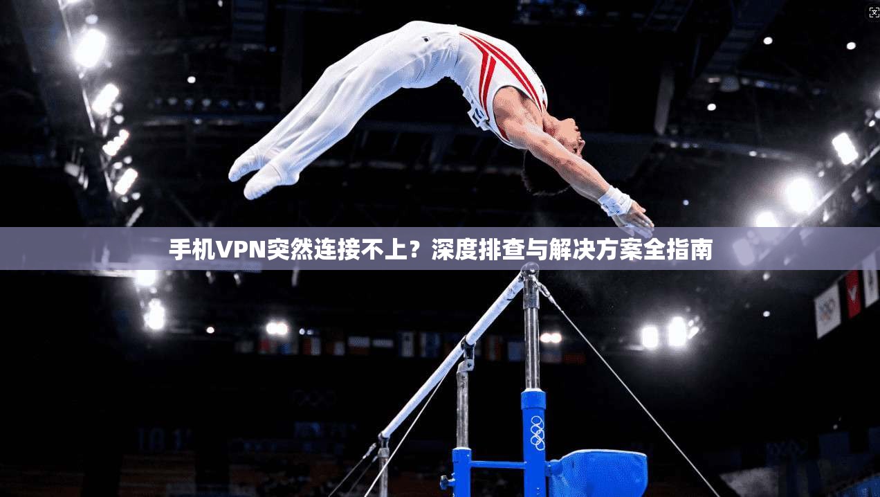 手机VPN突然连接不上？深度排查与解决方案全指南