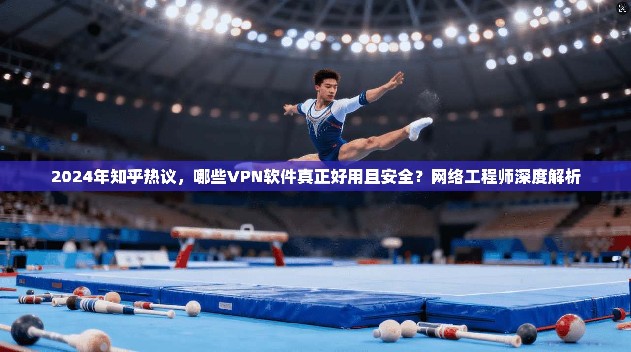 2024年知乎热议，哪些VPN软件真正好用且安全？网络工程师深度解析