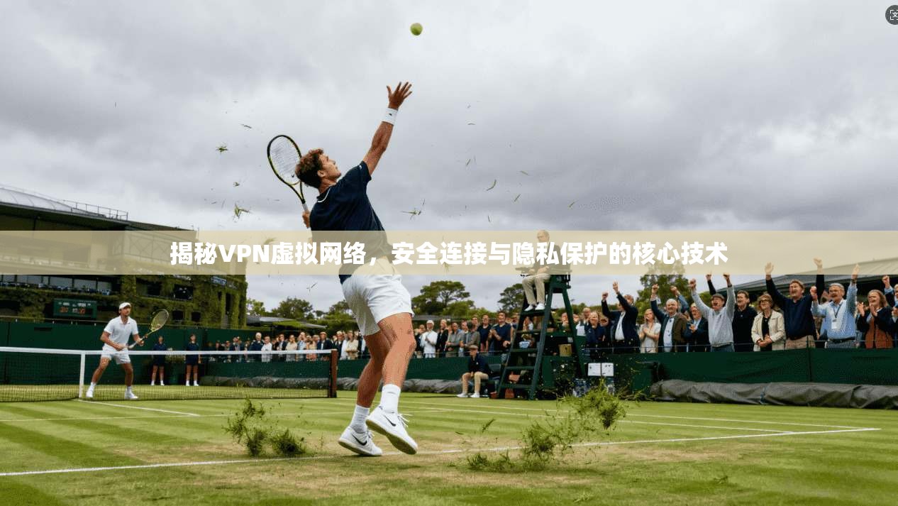 揭秘VPN虚拟网络，安全连接与隐私保护的核心技术