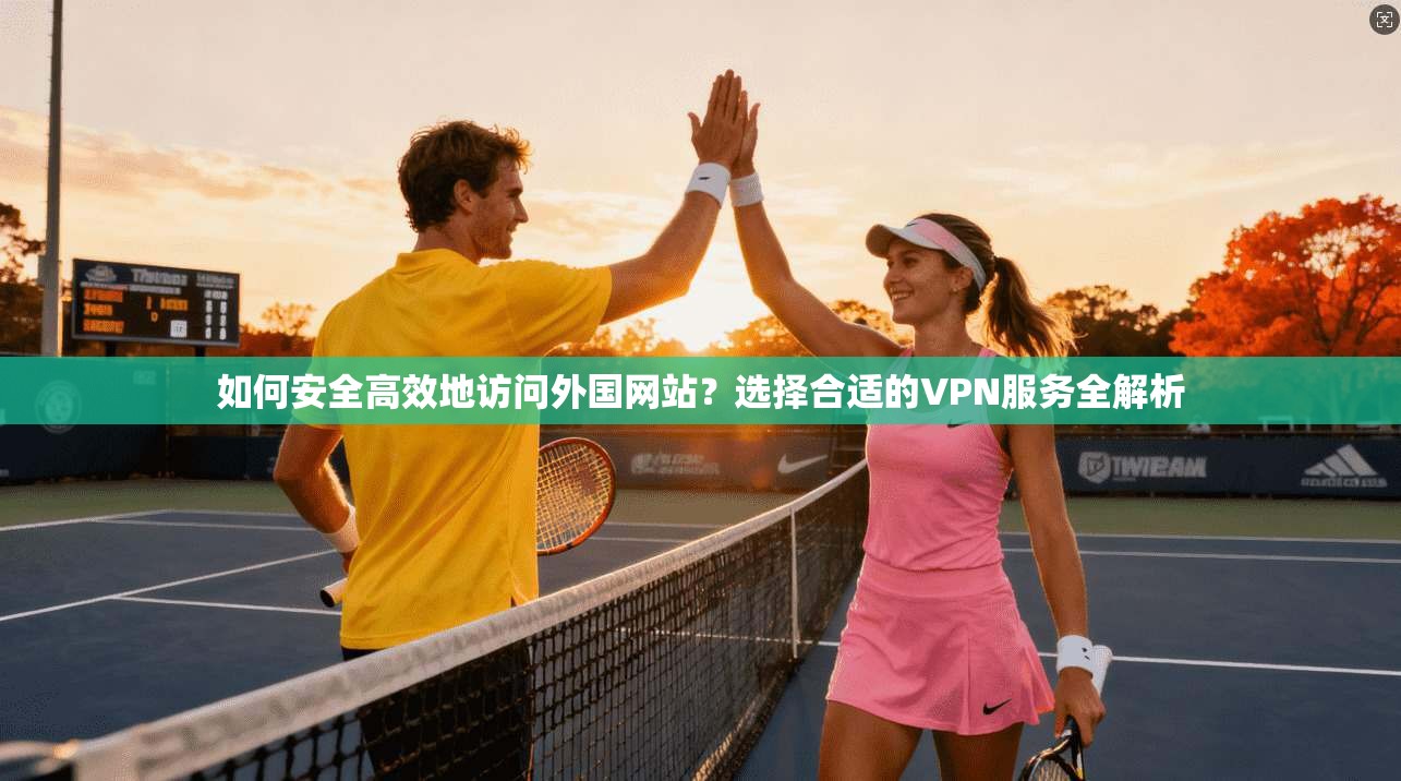 如何安全高效地访问外国网站？选择合适的VPN服务全解析