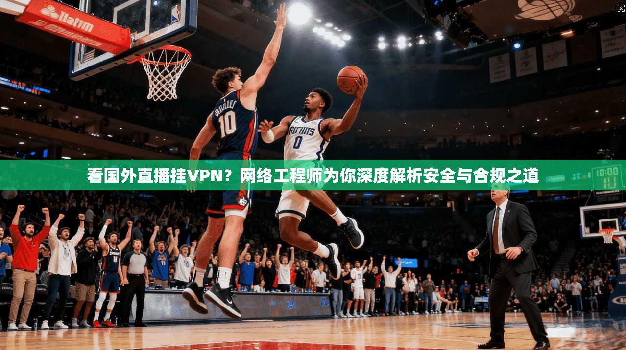 看国外直播挂VPN？网络工程师为你深度解析安全与合规之道