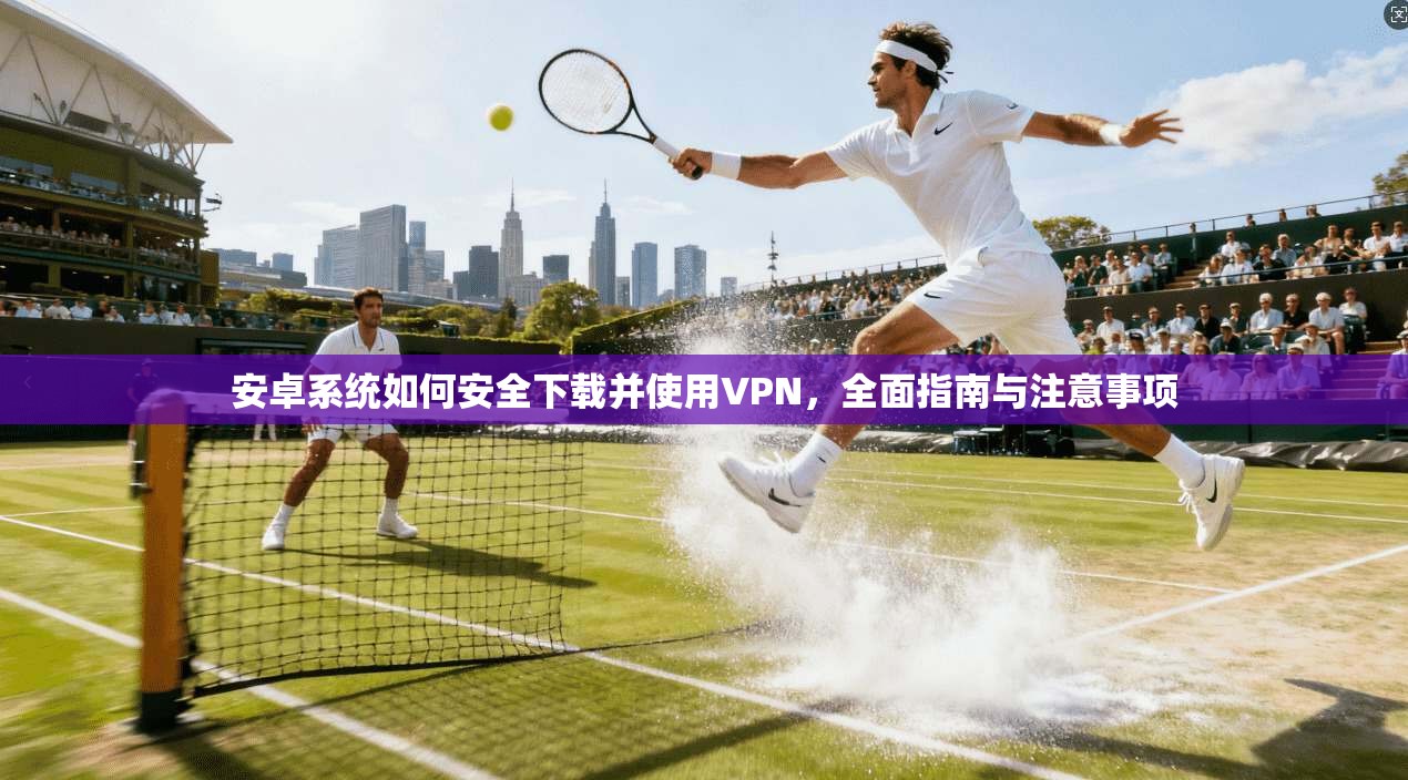 安卓系统如何安全下载并使用VPN,全面指南与注意事项