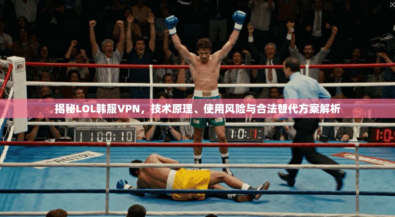 揭秘LOL韩服VPN，技术原理、使用风险与合法替代方案解析