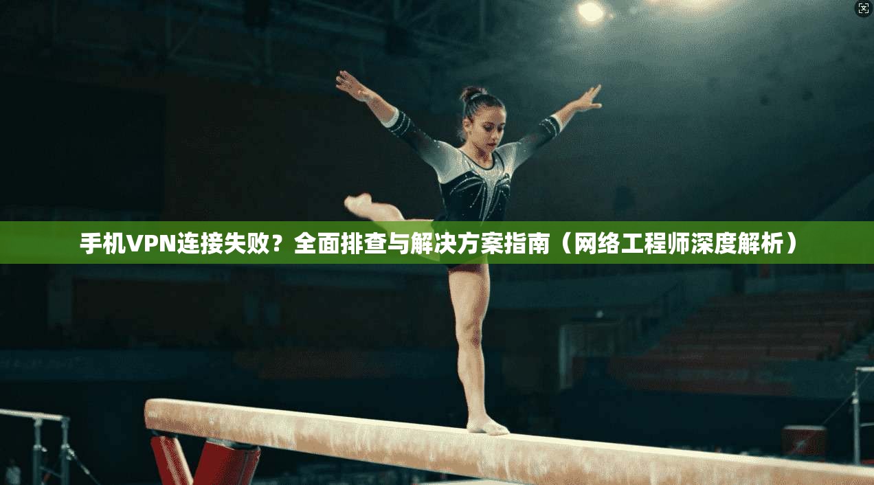 手机VPN连接失败？全面排查与解决方案指南（网络工程师深度解析）