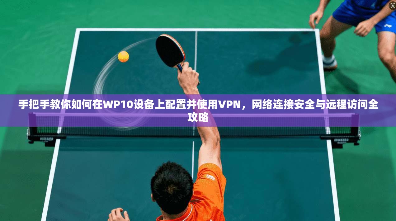 手把手教你如何在WP10设备上配置并使用VPN，网络连接安全与远程访问全攻略