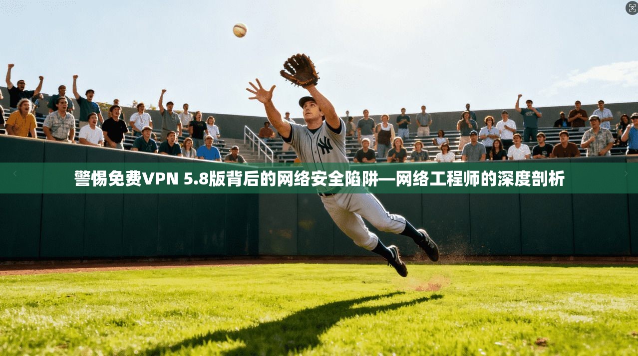 警惕免费VPN 5.8版背后的网络安全陷阱—网络工程师的深度剖析