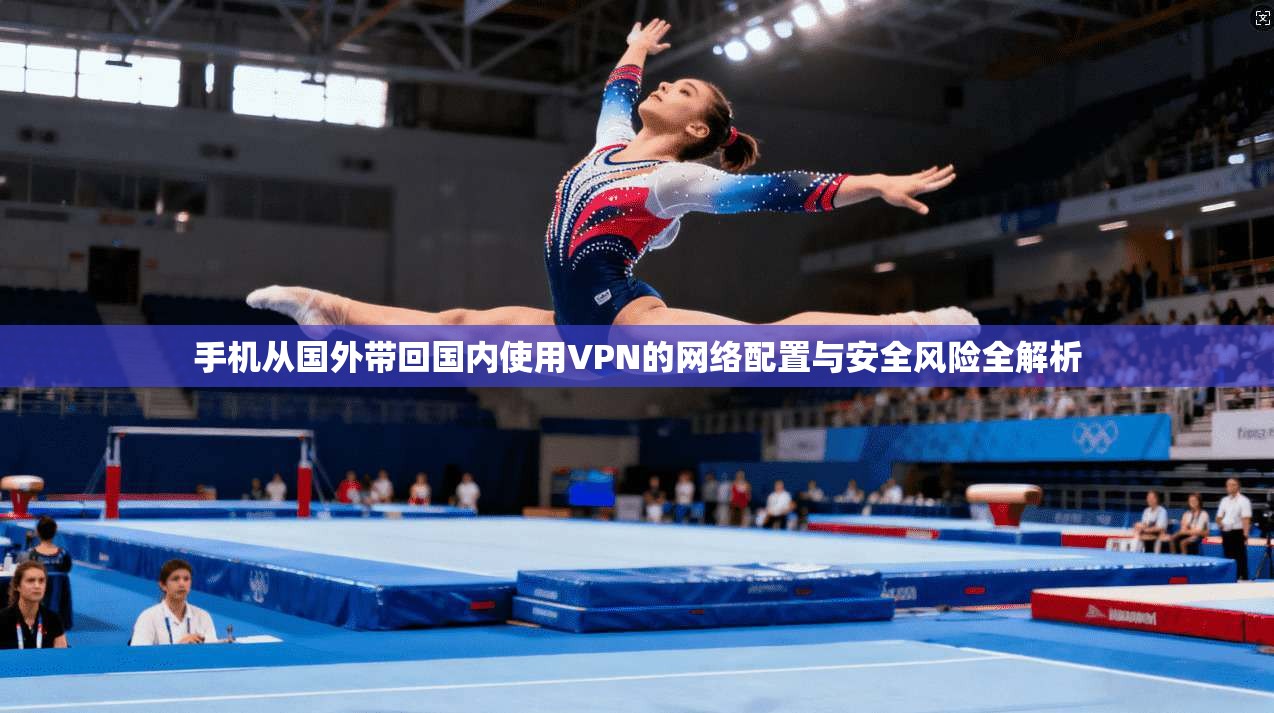 手机从国外带回国内使用VPN的网络配置与安全风险全解析