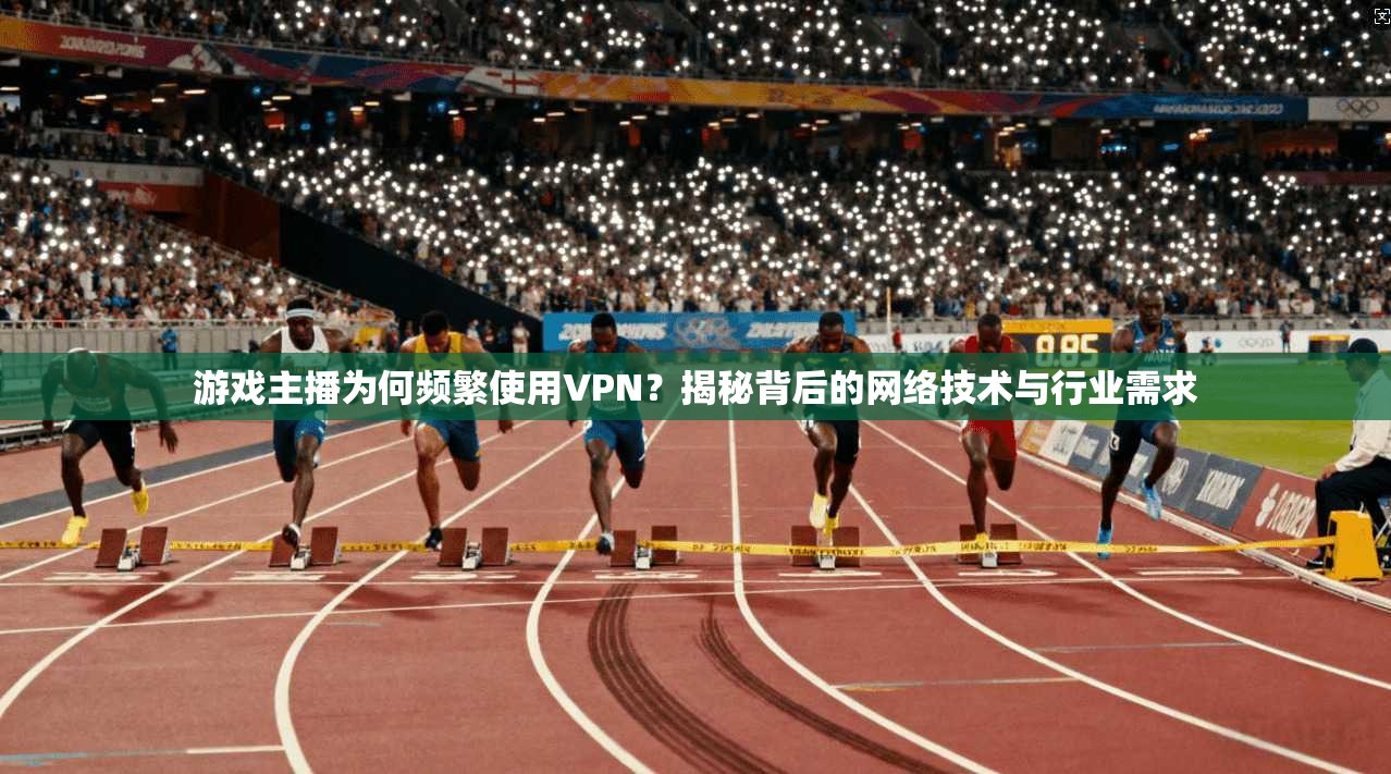 游戏主播为何频繁使用VPN？揭秘背后的网络技术与行业需求