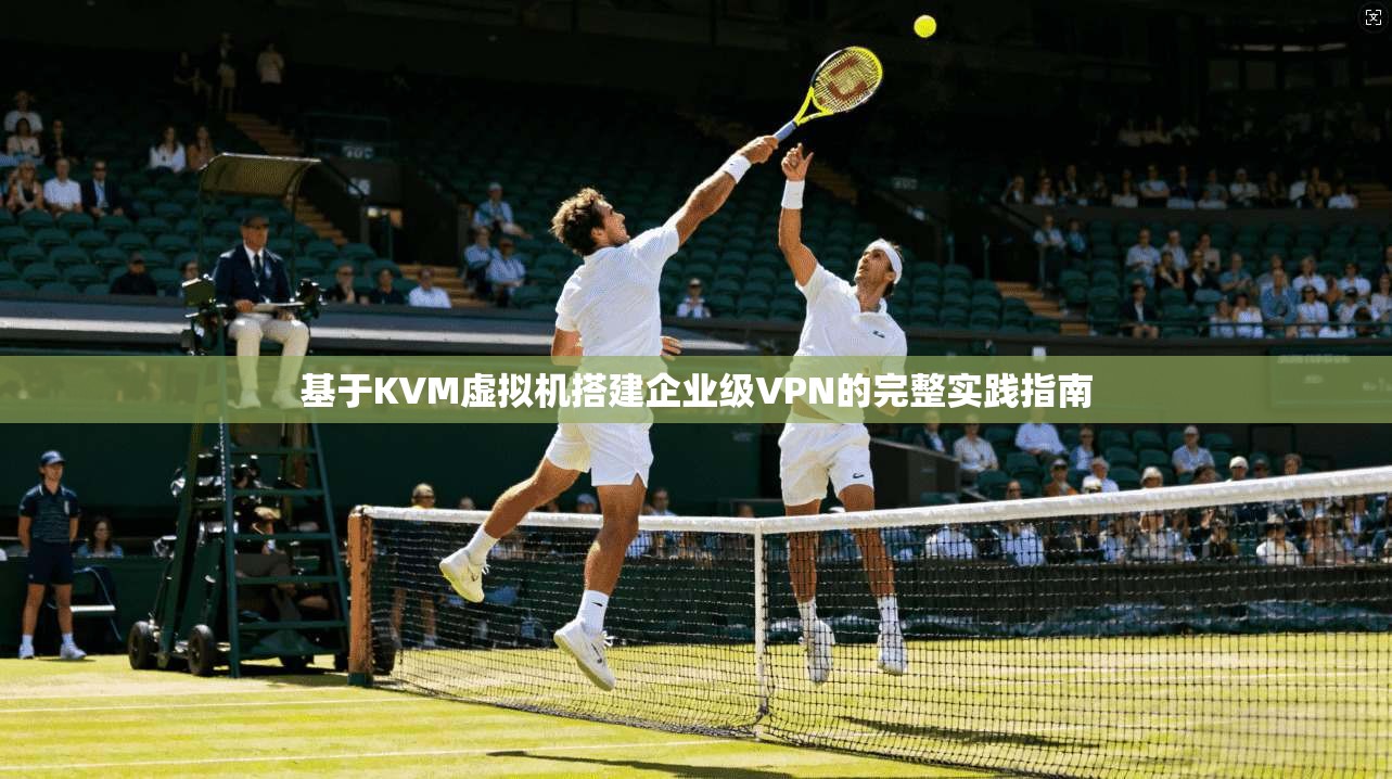 基于KVM虚拟机搭建企业级VPN的完整实践指南